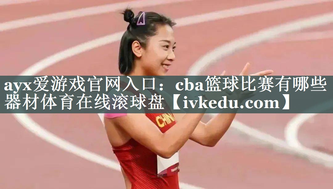 ayx爱游戏官网入口：cba篮球比赛有哪些器材体育在线滚球盘