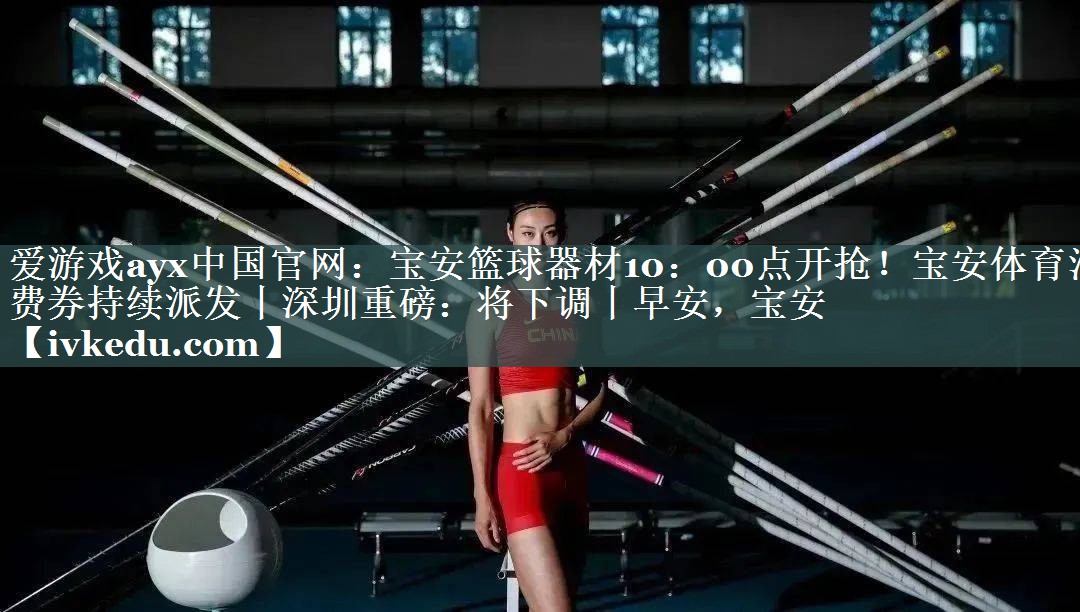 爱游戏ayx中国官网：宝安篮球器材10：00点开抢！宝安体育消费券持续派发丨深圳重磅：将下调丨早安，宝安