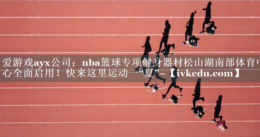 爱游戏ayx公司：nba篮球专项健身器材松山湖南部体育中心全面启用！快来这里运动一“夏”~