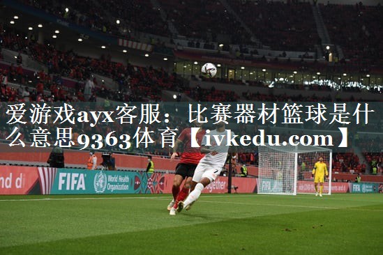 爱游戏ayx客服：比赛器材篮球是什么意思9363体育