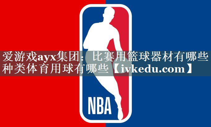 爱游戏ayx集团：比赛用篮球器材有哪些种类体育用球有哪些