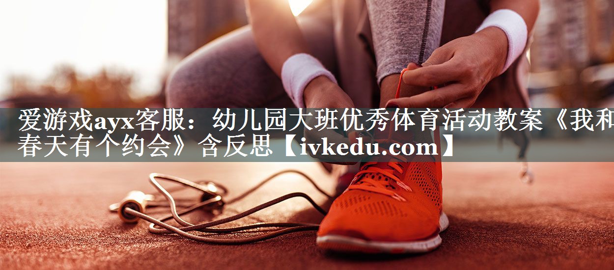 爱游戏ayx客服：幼儿园大班优秀体育活动教案《我和春天有个约会》含反思