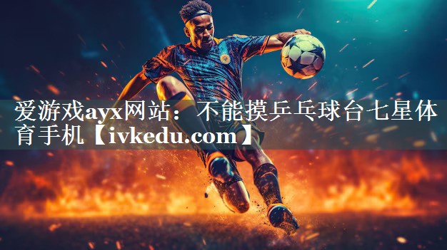爱游戏ayx网站：不能摸乒乓球台七星体育手机