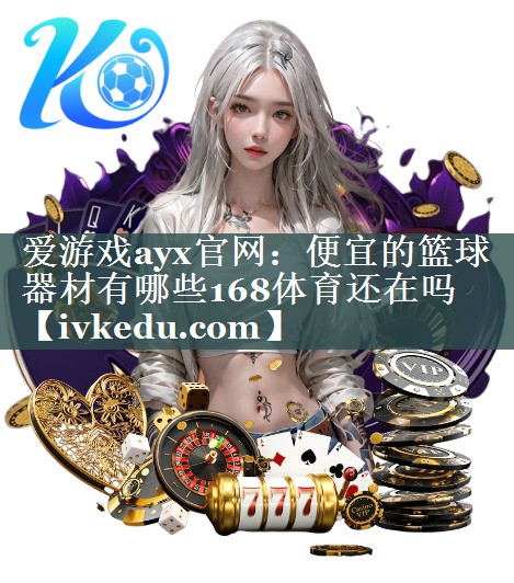 爱游戏ayx官网：便宜的篮球器材有哪些168体育还在吗