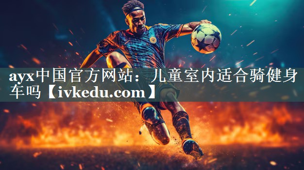 ayx中国官方网站：儿童室内适合骑健身车吗