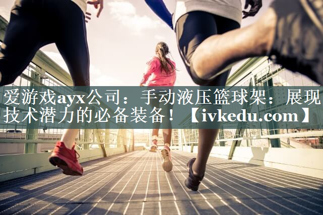 爱游戏ayx公司：手动液压篮球架：展现技术潜力的必备装备！