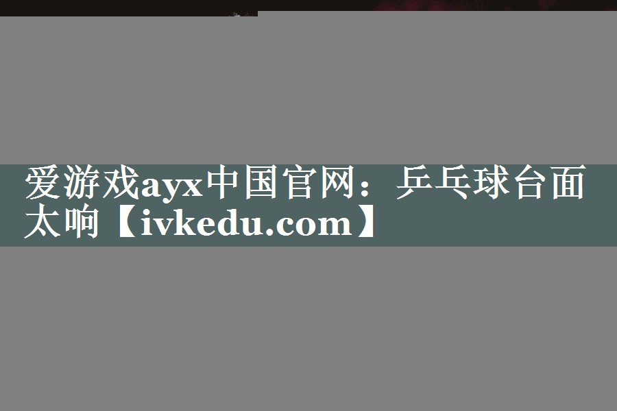 爱游戏ayx中国官网：乒乓球台面太响