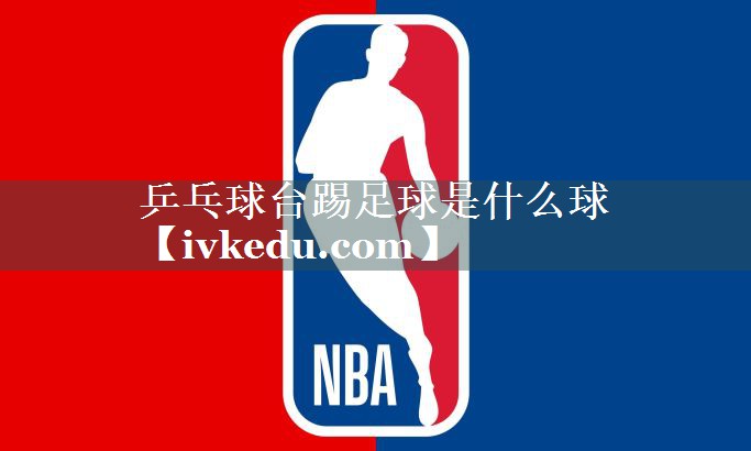 乒乓球台踢足球是什么球