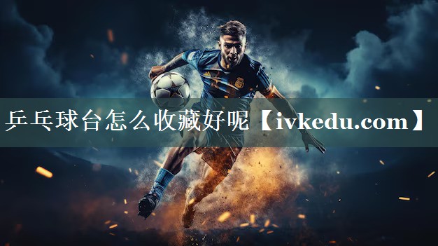 乒乓球台怎么收藏好呢