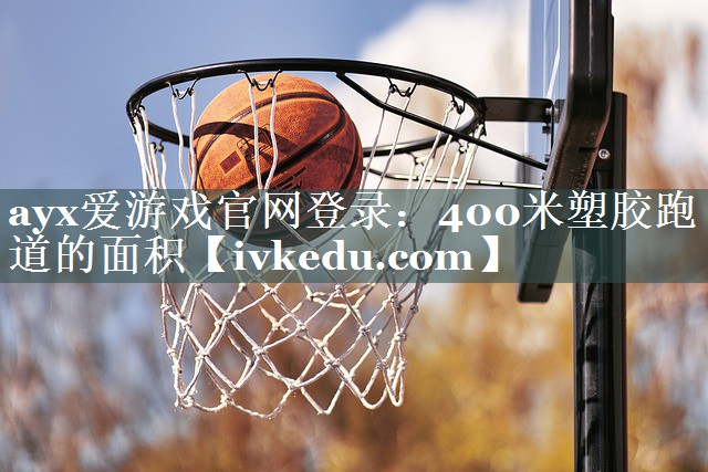 ayx爱游戏官网登录：400米塑胶跑道的面积