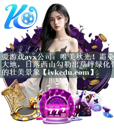 爱游戏ayx公司：唯美秋光！霜染大地，日落西山勾勒出草坪绿化带的壮美景象