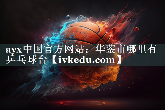 ayx中国官方网站：华蓥市哪里有乒乓球台