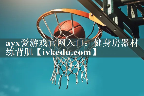 ayx爱游戏官网入口：健身房器材练背肌