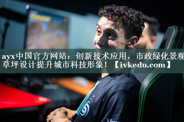 ayx中国官方网站：创新技术应用，市政绿化景观草坪设计提升城市科技形象！