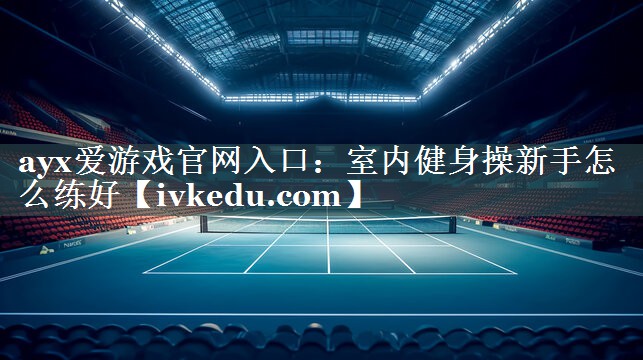 ayx爱游戏官网入口：室内健身操新手怎么练好