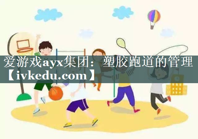 爱游戏ayx集团：塑胶跑道的管理