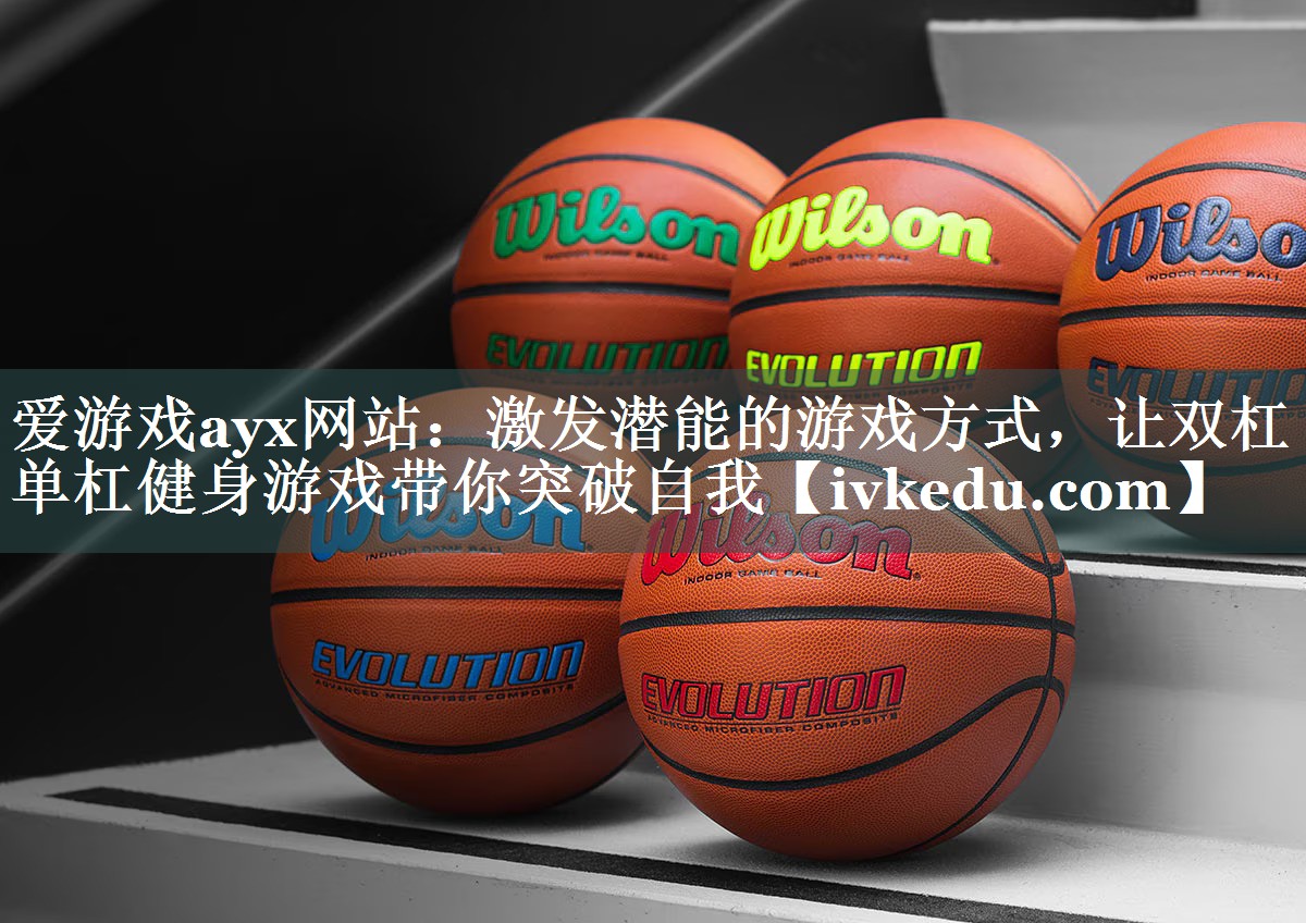 爱游戏ayx网站：激发潜能的游戏方式，让双杠单杠健身游戏带你突破自我