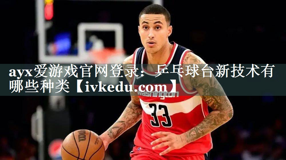 ayx爱游戏官网登录：乒乓球台新技术有哪些种类