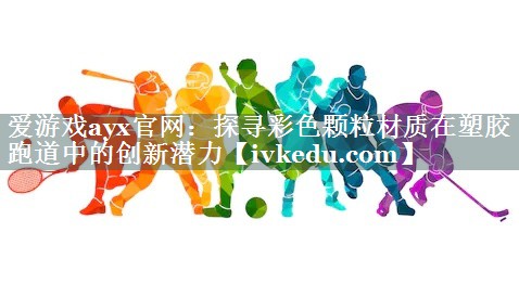 爱游戏ayx官网：探寻彩色颗粒材质在塑胶跑道中的创新潜力