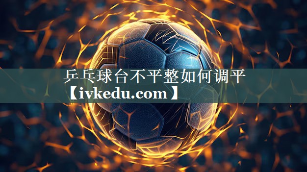乒乓球台不平整如何调平