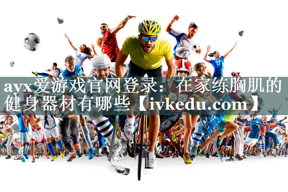 ayx爱游戏官网登录：在家练胸肌的健身器材有哪些