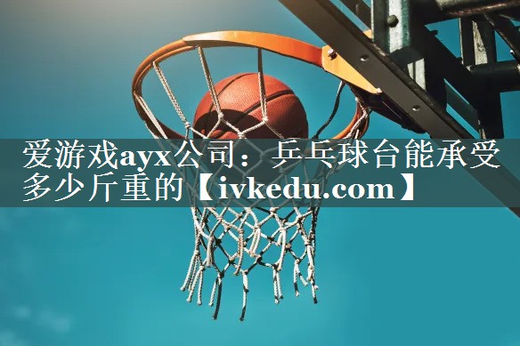 爱游戏ayx公司：乒乓球台能承受多少斤重的