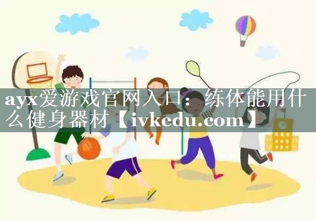 ayx爱游戏官网入口：练体能用什么健身器材