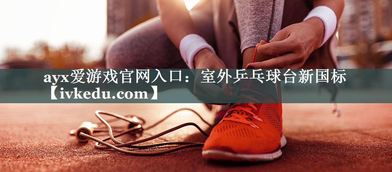 ayx爱游戏官网入口：室外乒乓球台新国标