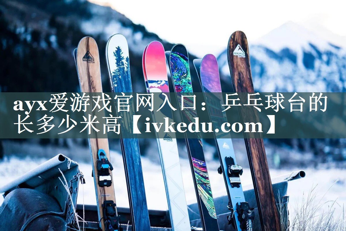 ayx爱游戏官网入口：乒乓球台的长多少米高
