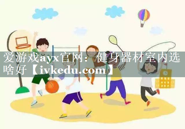 爱游戏ayx官网：健身器材室内选啥好