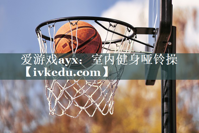 爱游戏ayx：室内健身哑铃操