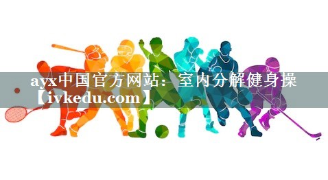 ayx中国官方网站：室内分解健身操