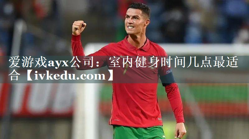 爱游戏ayx公司：室内健身时间几点最适合