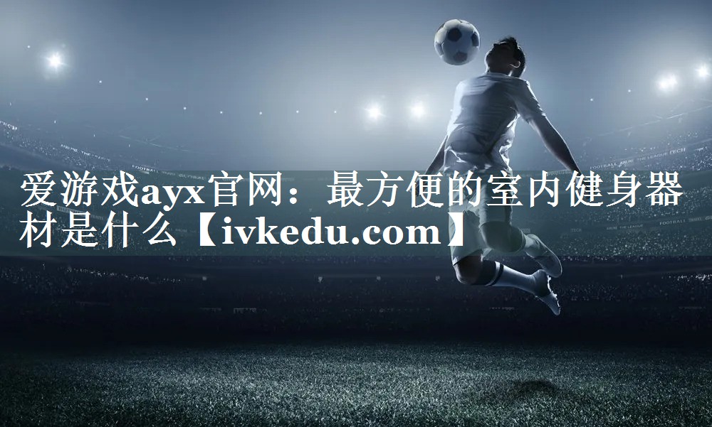 爱游戏ayx官网：最方便的室内健身器材是什么