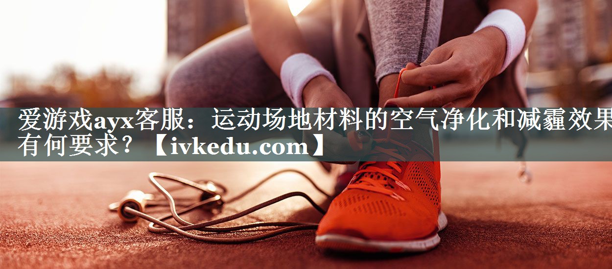 爱游戏ayx客服：运动场地材料的空气净化和减霾效果有何要求？