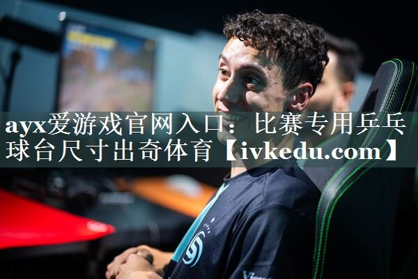 ayx爱游戏官网入口：比赛专用乒乓球台尺寸出奇体育