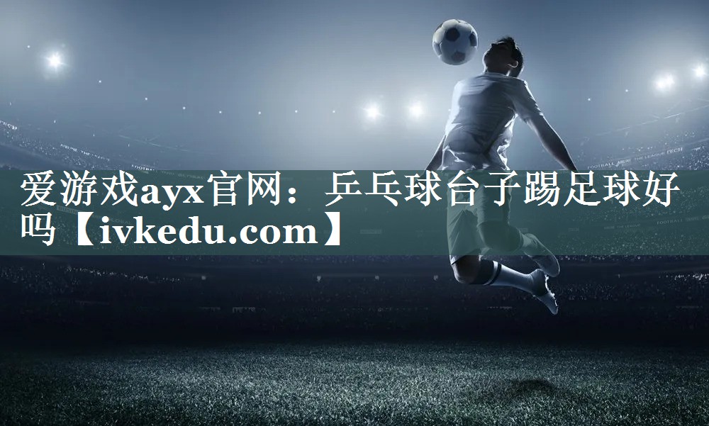 爱游戏ayx官网：乒乓球台子踢足球好吗