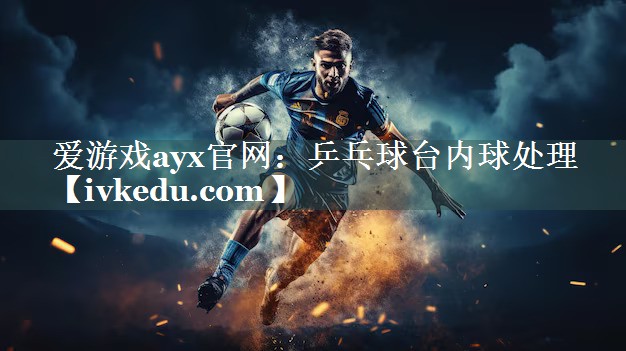爱游戏ayx官网：乒乓球台内球处理