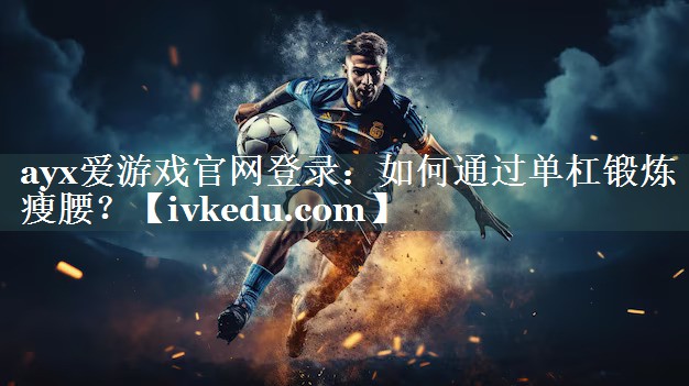 ayx爱游戏官网登录：如何通过单杠锻炼瘦腰？