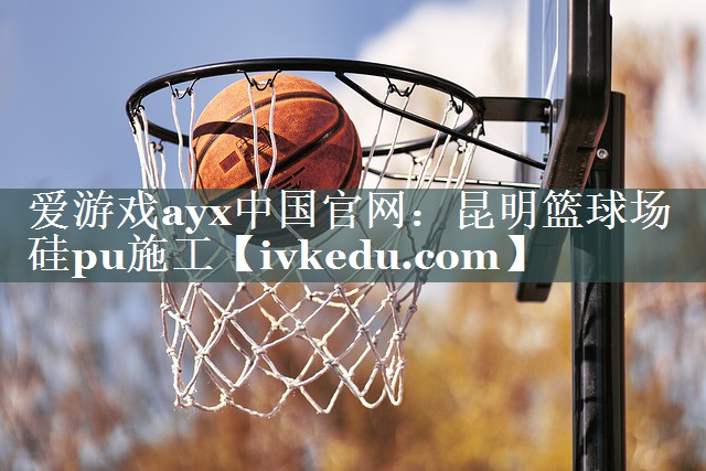 爱游戏ayx中国官网：昆明篮球场硅pu施工