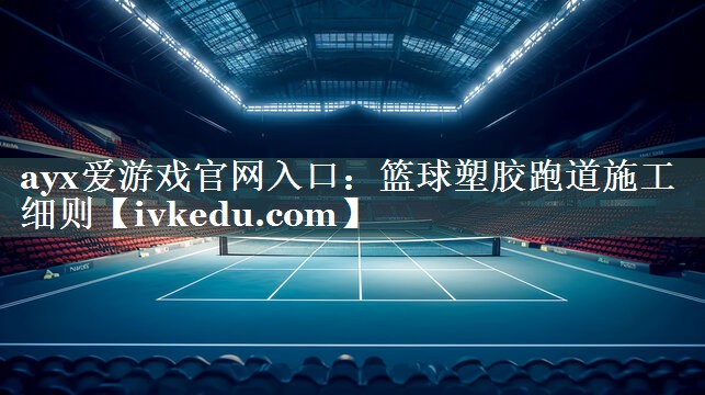 ayx爱游戏官网入口：篮球塑胶跑道施工细则