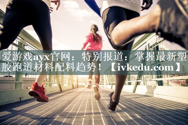 爱游戏ayx官网：特别报道：掌握最新塑胶跑道材料配料趋势！