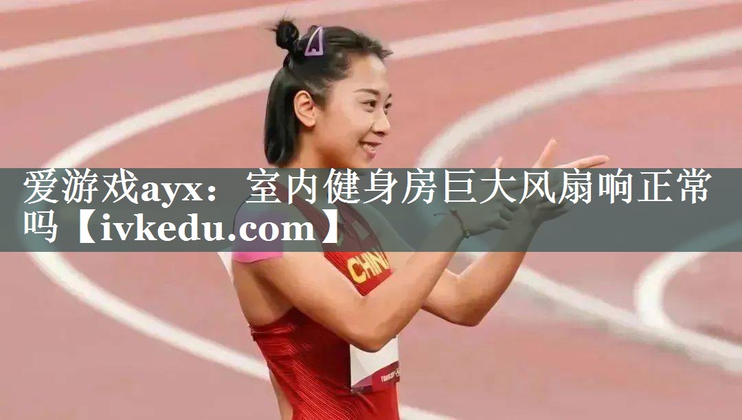 爱游戏ayx：室内健身房巨大风扇响正常吗