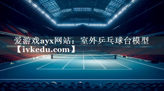 爱游戏ayx网站：室外乒乓球台模型