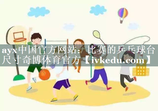 ayx中国官方网站：比赛的乒乓球台尺寸奇博体育官方