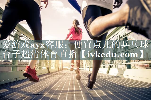 爱游戏ayx客服：便宜点儿的乒乓球台子超清体育直播