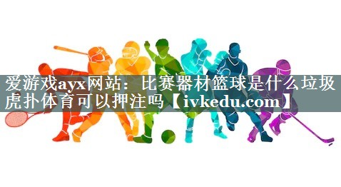 爱游戏ayx网站：比赛器材篮球是什么垃圾虎扑体育可以押注吗