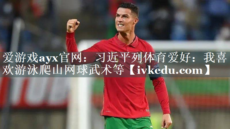 爱游戏ayx官网：习近平列体育爱好：我喜欢游泳爬山网球武术等