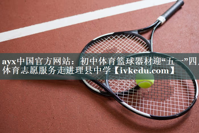 ayx中国官方网站：初中体育篮球器材迎“五一”四川体育志愿服务走进理县中学