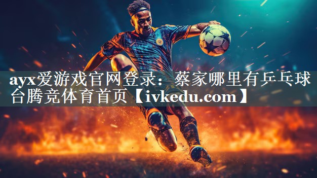 ayx爱游戏官网登录：蔡家哪里有乒乓球台腾竞体育首页